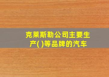 克莱斯勒公司主要生产( )等品牌的汽车